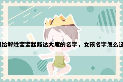 想给解姓宝宝起豁达大度的名字，女孩名字怎么选？