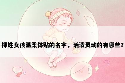 柳姓女孩温柔体贴的名字，活泼灵动的有哪些？