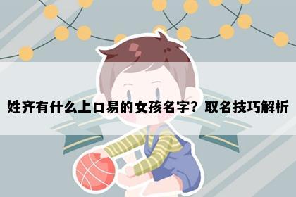 姓齐有什么上口易的女孩名字？取名技巧解析