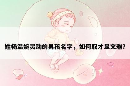 姓杨温婉灵动的男孩名字，如何取才显文雅？