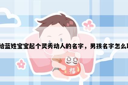 想给蓝姓宝宝起个灵秀动人的名字，男孩名字怎么取？
