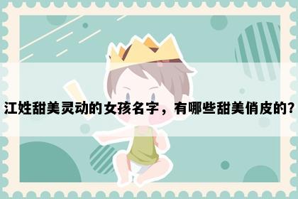 江姓甜美灵动的女孩名字，有哪些甜美俏皮的？