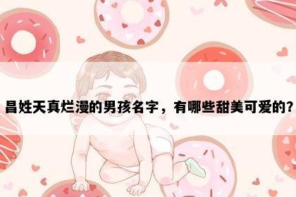 昌姓天真烂漫的男孩名字，有哪些甜美可爱的？