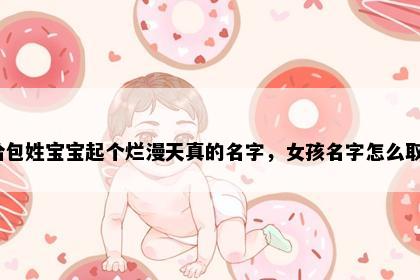 想给包姓宝宝起个烂漫天真的名字，女孩名字怎么取好？