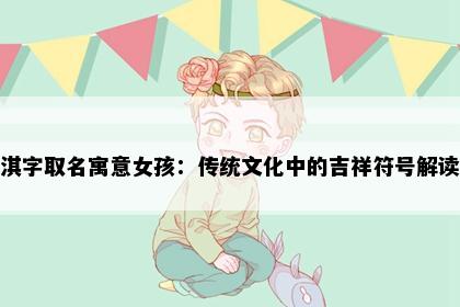 淇字取名寓意女孩：传统文化中的吉祥符号解读