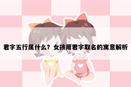 君字五行属什么？女孩用君字取名的寓意解析