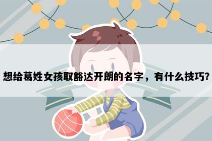 想给葛姓女孩取豁达开朗的名字，有什么技巧？