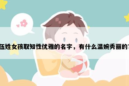 伍姓女孩取知性优雅的名字，有什么温婉秀丽的？