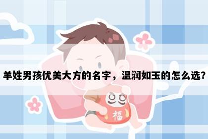 羊姓男孩优美大方的名字，温润如玉的怎么选？
