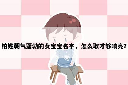 柏姓朝气蓬勃的女宝宝名字，怎么取才够响亮？