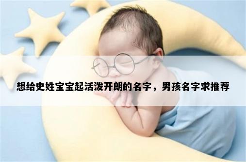 想给史姓宝宝起活泼开朗的名字，男孩名字求推荐