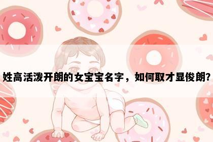 姓高活泼开朗的女宝宝名字，如何取才显俊朗？