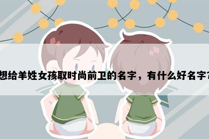 想给羊姓女孩取时尚前卫的名字，有什么好名字？