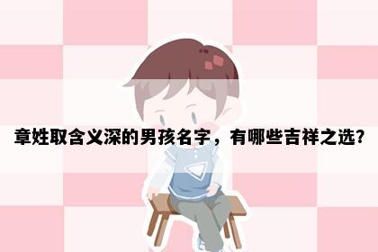 章姓取含义深的男孩名字，有哪些吉祥之选？