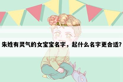 朱姓有灵气的女宝宝名字，起什么名字更合适？