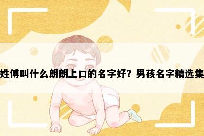 姓傅叫什么朗朗上口的名字好？男孩名字精选集