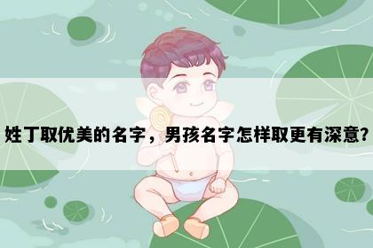 姓丁取优美的名字，男孩名字怎样取更有深意？