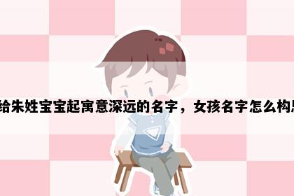 想给朱姓宝宝起寓意深远的名字，女孩名字怎么构思？