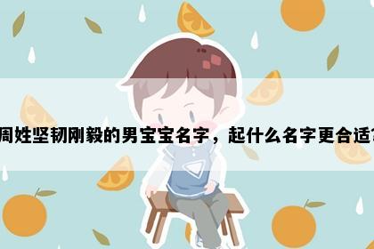 周姓坚韧刚毅的男宝宝名字，起什么名字更合适？