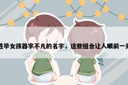 姓毕女孩器宇不凡的名字，这些组合让人眼前一亮
