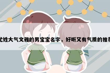 尤姓大气文雅的男宝宝名字，好听又有气质的推荐