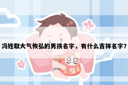 冯姓取大气恢弘的男孩名字，有什么吉祥名字？