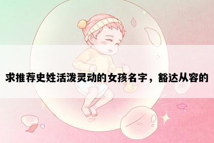求推荐史姓活泼灵动的女孩名字，豁达从容的