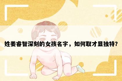 姓姜睿智深刻的女孩名字，如何取才显独特？