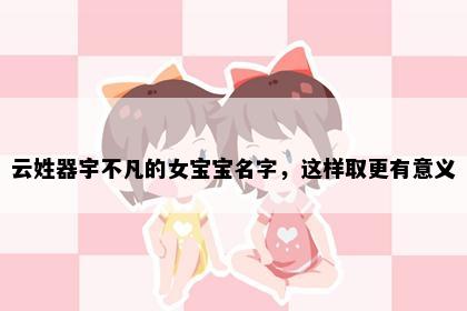 云姓器宇不凡的女宝宝名字，这样取更有意义