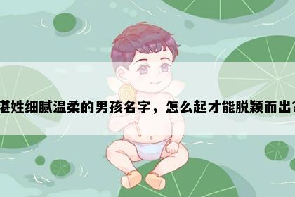湛姓细腻温柔的男孩名字，怎么起才能脱颖而出？