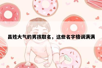 昌姓大气的男孩取名，这些名字格调满满
