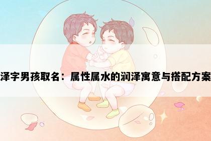泽字男孩取名：属性属水的润泽寓意与搭配方案