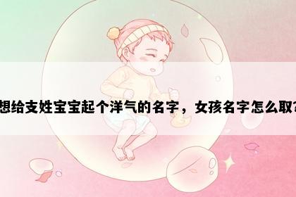 想给支姓宝宝起个洋气的名字，女孩名字怎么取？