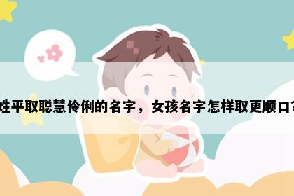姓平取聪慧伶俐的名字，女孩名字怎样取更顺口？