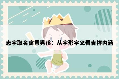 志字取名寓意男孩：从字形字义看吉祥内涵