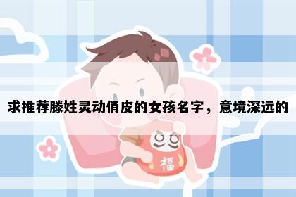求推荐滕姓灵动俏皮的女孩名字，意境深远的