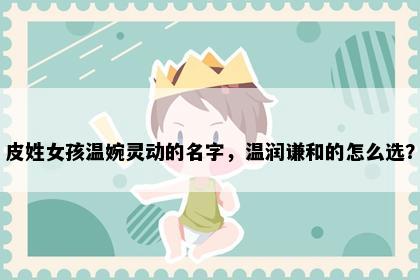 皮姓女孩温婉灵动的名字，温润谦和的怎么选？