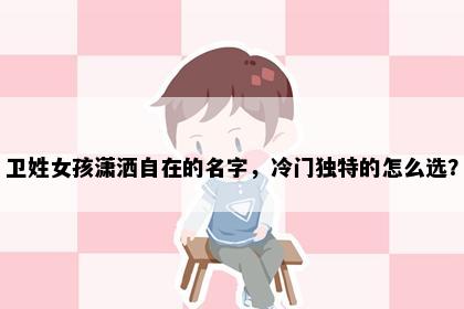 卫姓女孩潇洒自在的名字，冷门独特的怎么选？