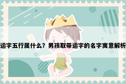 运字五行属什么？男孩取带运字的名字寓意解析
