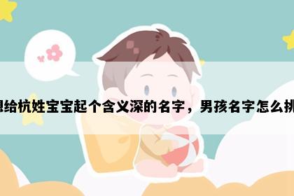 想给杭姓宝宝起个含义深的名字，男孩名字怎么挑？