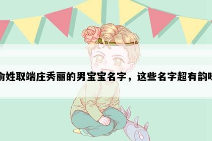 俞姓取端庄秀丽的男宝宝名字，这些名字超有韵味
