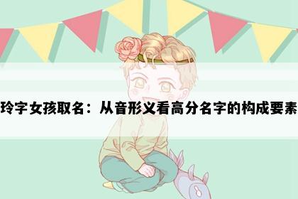 玲字女孩取名：从音形义看高分名字的构成要素