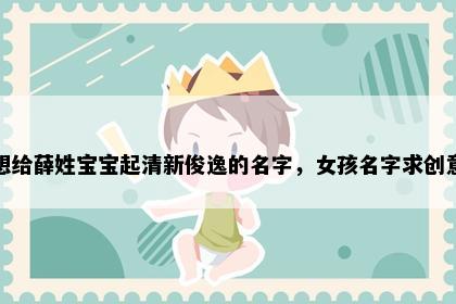 想给薛姓宝宝起清新俊逸的名字，女孩名字求创意
