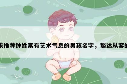 求推荐钟姓富有艺术气息的男孩名字，豁达从容的