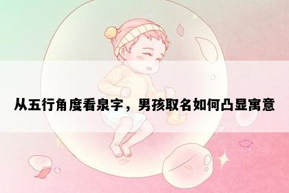 从五行角度看泉字，男孩取名如何凸显寓意