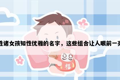 姓诸女孩知性优雅的名字，这些组合让人眼前一亮
