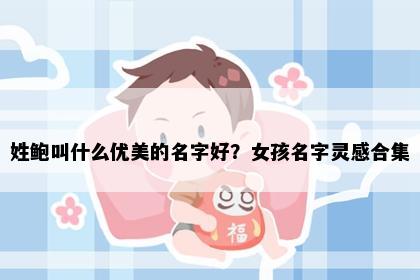 姓鲍叫什么优美的名字好？女孩名字灵感合集