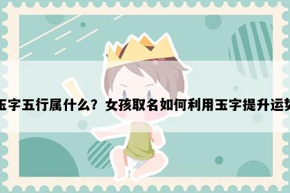 玉字五行属什么？女孩取名如何利用玉字提升运势
