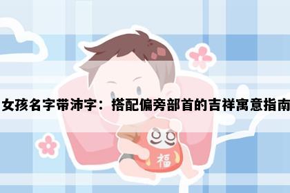 女孩名字带沛字：搭配偏旁部首的吉祥寓意指南