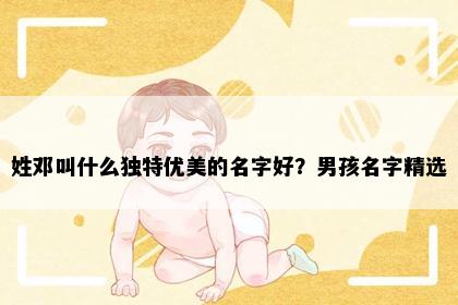 姓邓叫什么独特优美的名字好？男孩名字精选